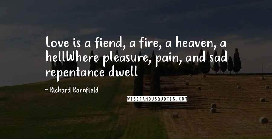 Richard Barnfield Quotes: Love is a fiend, a fire, a heaven, a hellWhere pleasure, pain, and sad repentance dwell