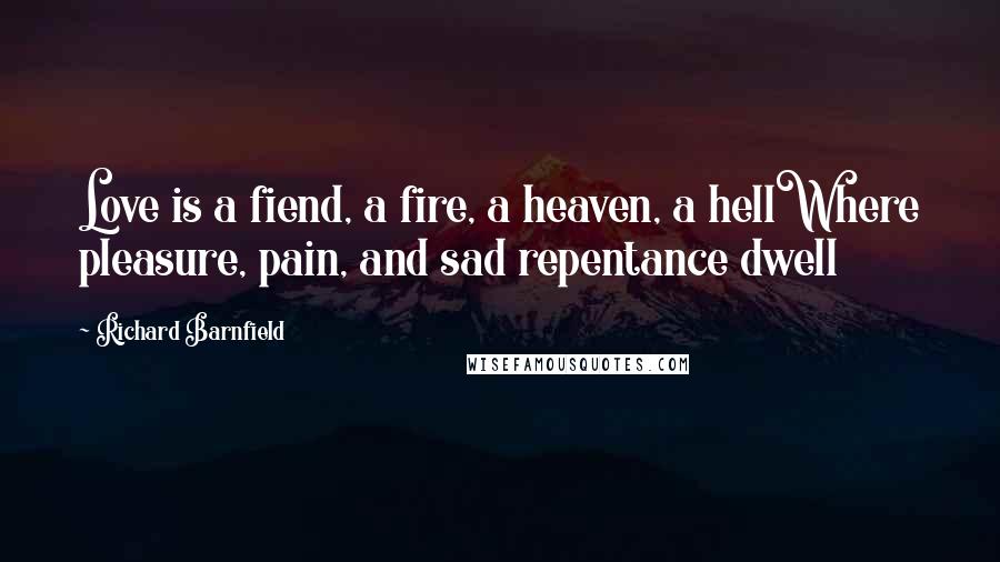 Richard Barnfield Quotes: Love is a fiend, a fire, a heaven, a hellWhere pleasure, pain, and sad repentance dwell