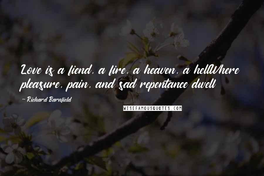 Richard Barnfield Quotes: Love is a fiend, a fire, a heaven, a hellWhere pleasure, pain, and sad repentance dwell