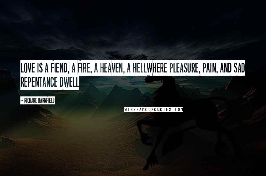 Richard Barnfield Quotes: Love is a fiend, a fire, a heaven, a hellWhere pleasure, pain, and sad repentance dwell