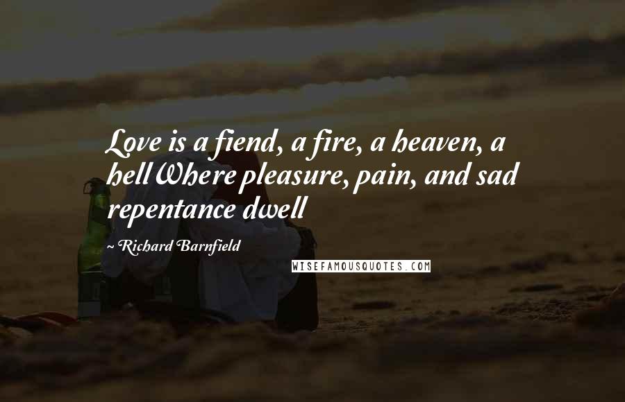 Richard Barnfield Quotes: Love is a fiend, a fire, a heaven, a hellWhere pleasure, pain, and sad repentance dwell