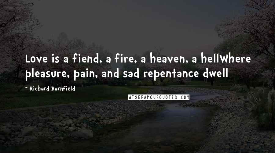 Richard Barnfield Quotes: Love is a fiend, a fire, a heaven, a hellWhere pleasure, pain, and sad repentance dwell