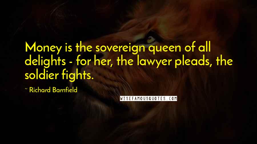 Richard Barnfield Quotes: Money is the sovereign queen of all delights - for her, the lawyer pleads, the soldier fights.