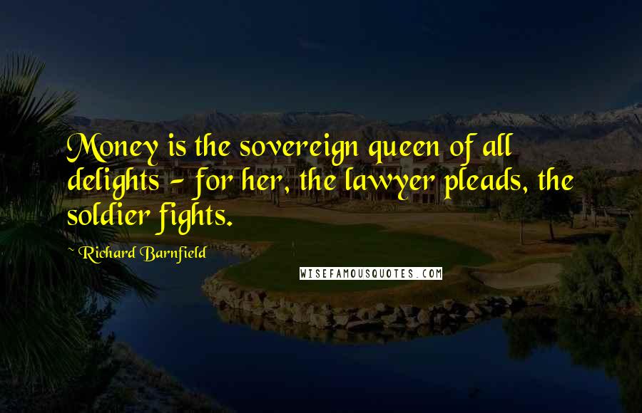 Richard Barnfield Quotes: Money is the sovereign queen of all delights - for her, the lawyer pleads, the soldier fights.