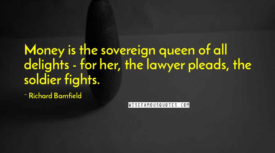 Richard Barnfield Quotes: Money is the sovereign queen of all delights - for her, the lawyer pleads, the soldier fights.