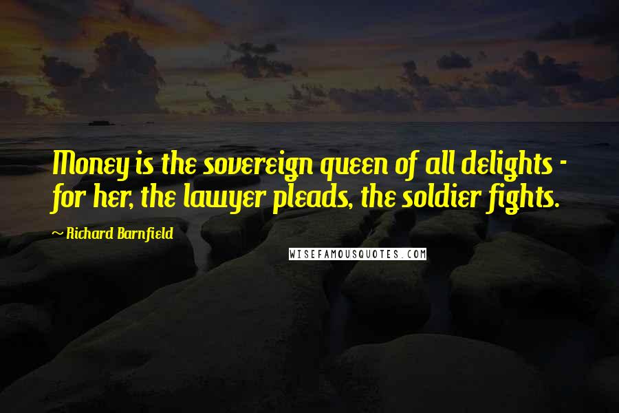 Richard Barnfield Quotes: Money is the sovereign queen of all delights - for her, the lawyer pleads, the soldier fights.