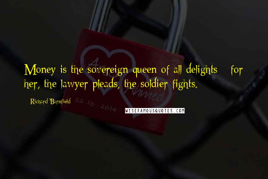 Richard Barnfield Quotes: Money is the sovereign queen of all delights - for her, the lawyer pleads, the soldier fights.