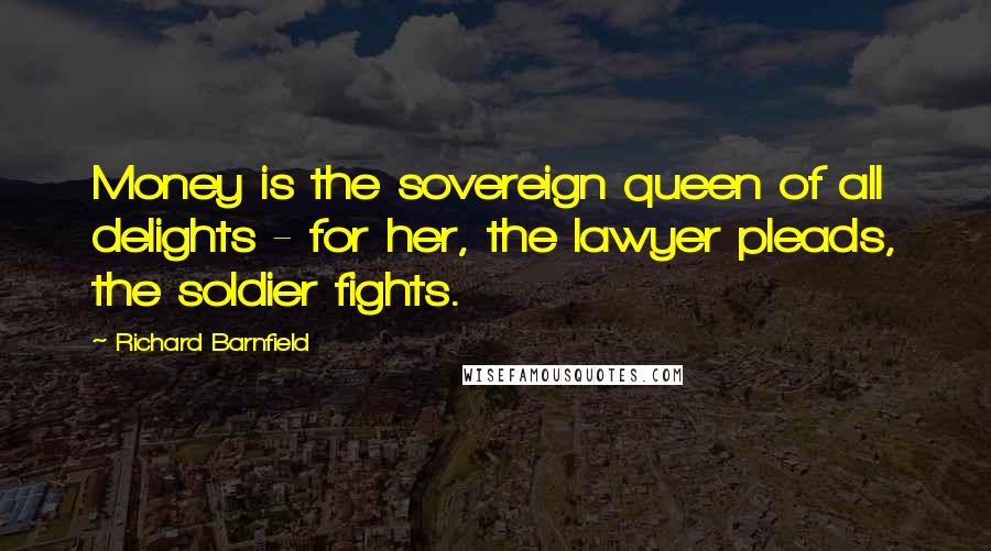 Richard Barnfield Quotes: Money is the sovereign queen of all delights - for her, the lawyer pleads, the soldier fights.