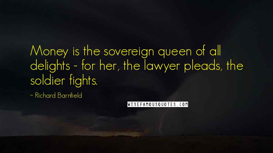 Richard Barnfield Quotes: Money is the sovereign queen of all delights - for her, the lawyer pleads, the soldier fights.