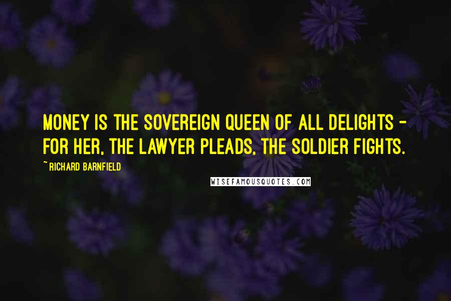 Richard Barnfield Quotes: Money is the sovereign queen of all delights - for her, the lawyer pleads, the soldier fights.