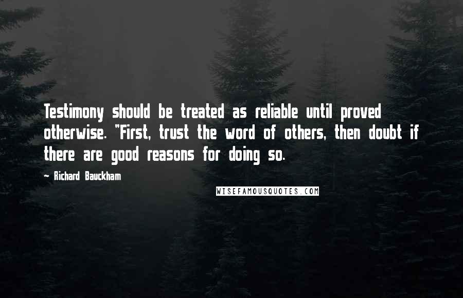 Richard Bauckham Quotes: Testimony should be treated as reliable until proved otherwise. "First, trust the word of others, then doubt if there are good reasons for doing so.