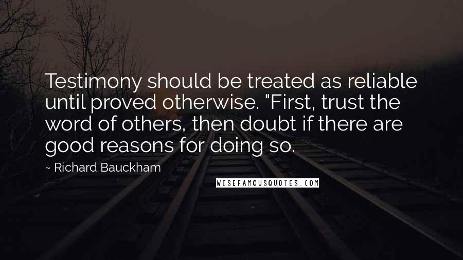 Richard Bauckham Quotes: Testimony should be treated as reliable until proved otherwise. "First, trust the word of others, then doubt if there are good reasons for doing so.