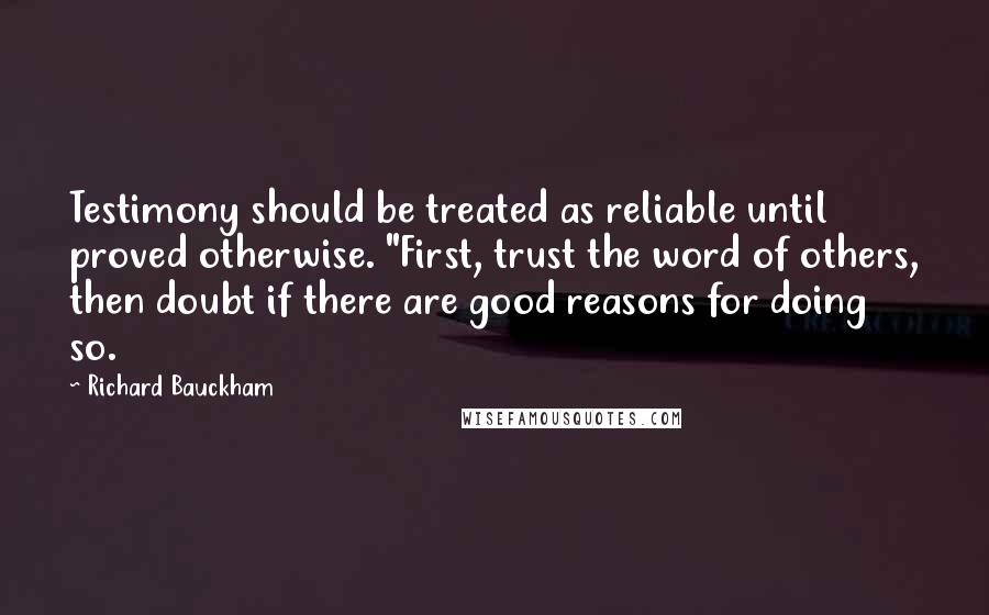 Richard Bauckham Quotes: Testimony should be treated as reliable until proved otherwise. "First, trust the word of others, then doubt if there are good reasons for doing so.