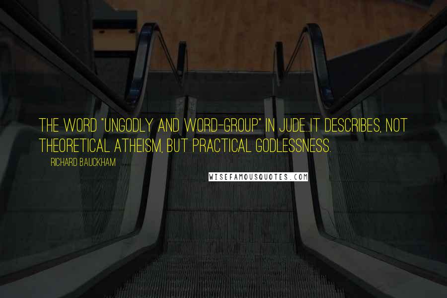 Richard Bauckham Quotes: The word "ungodly and word-group" in Jude...It describes, not theoretical atheism, but practical godlessness.