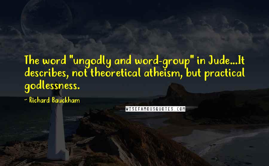 Richard Bauckham Quotes: The word "ungodly and word-group" in Jude...It describes, not theoretical atheism, but practical godlessness.