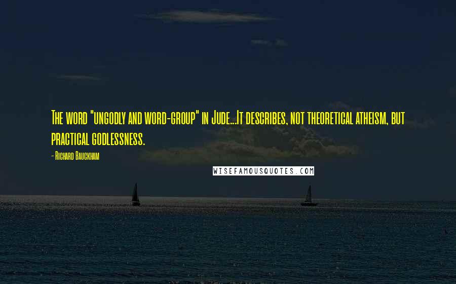 Richard Bauckham Quotes: The word "ungodly and word-group" in Jude...It describes, not theoretical atheism, but practical godlessness.