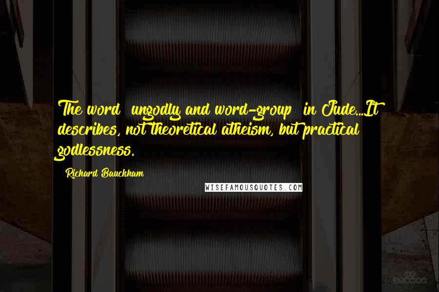 Richard Bauckham Quotes: The word "ungodly and word-group" in Jude...It describes, not theoretical atheism, but practical godlessness.