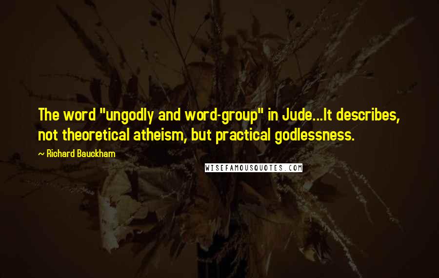 Richard Bauckham Quotes: The word "ungodly and word-group" in Jude...It describes, not theoretical atheism, but practical godlessness.