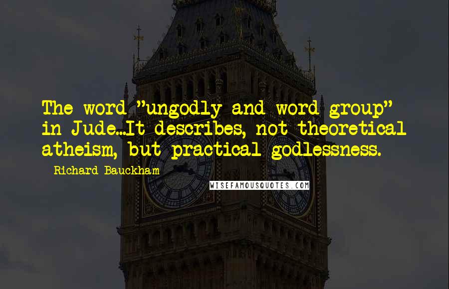 Richard Bauckham Quotes: The word "ungodly and word-group" in Jude...It describes, not theoretical atheism, but practical godlessness.