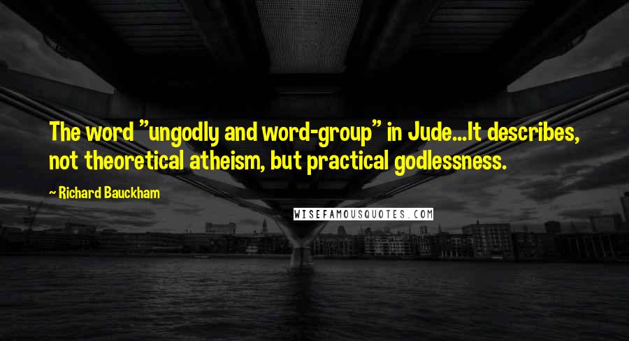 Richard Bauckham Quotes: The word "ungodly and word-group" in Jude...It describes, not theoretical atheism, but practical godlessness.