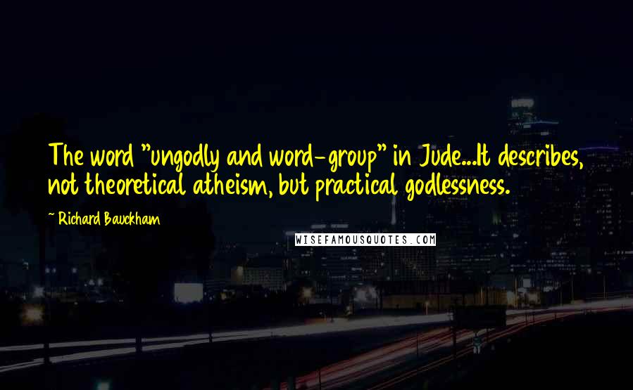 Richard Bauckham Quotes: The word "ungodly and word-group" in Jude...It describes, not theoretical atheism, but practical godlessness.