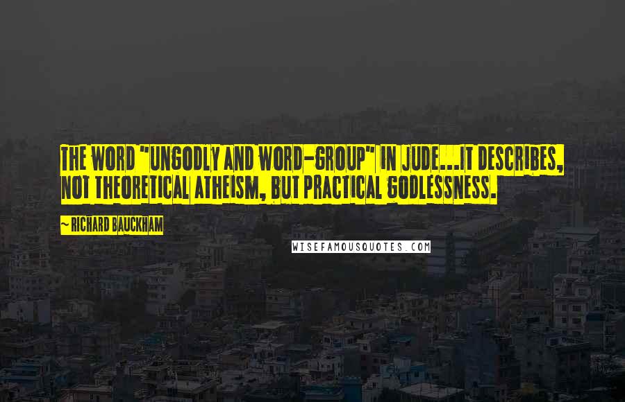 Richard Bauckham Quotes: The word "ungodly and word-group" in Jude...It describes, not theoretical atheism, but practical godlessness.