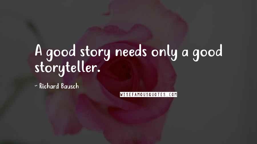 Richard Bausch Quotes: A good story needs only a good storyteller.