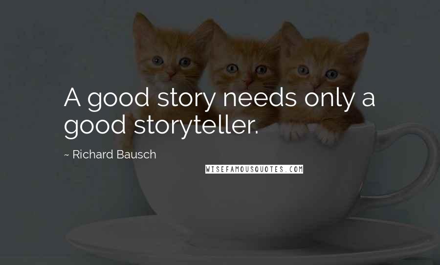 Richard Bausch Quotes: A good story needs only a good storyteller.