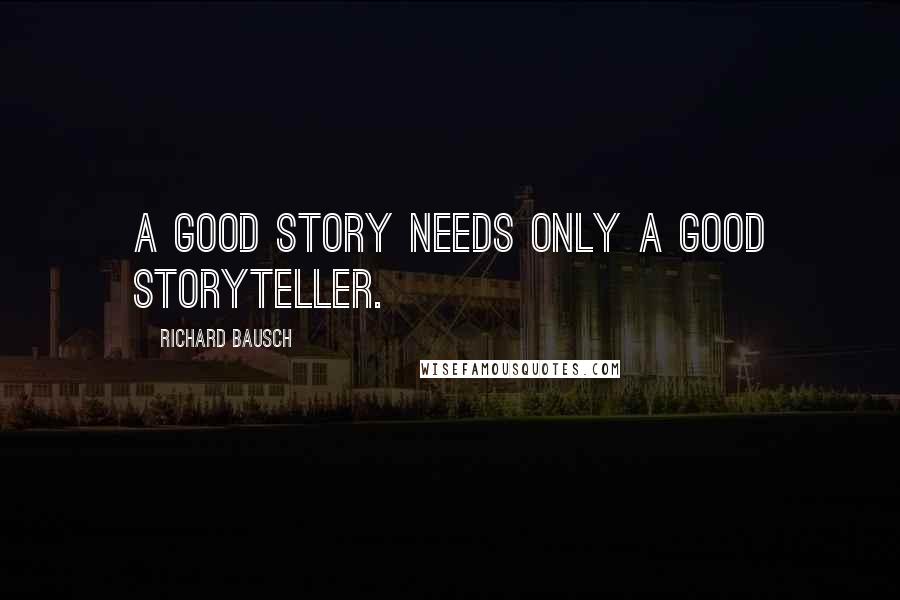 Richard Bausch Quotes: A good story needs only a good storyteller.