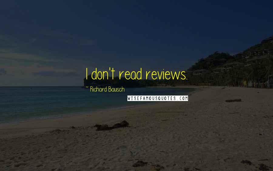 Richard Bausch Quotes: I don't read reviews.