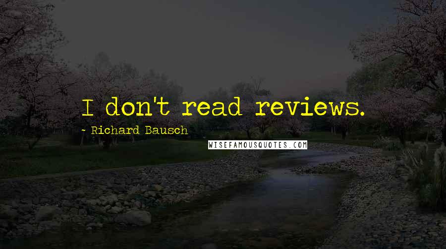 Richard Bausch Quotes: I don't read reviews.