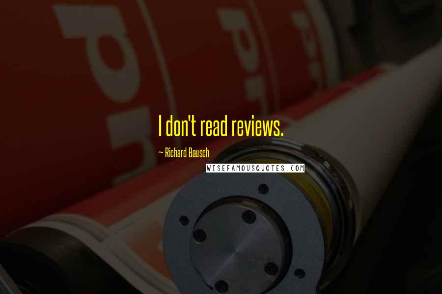 Richard Bausch Quotes: I don't read reviews.