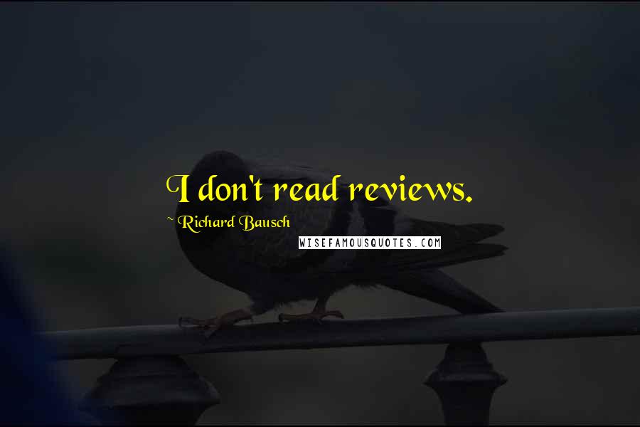 Richard Bausch Quotes: I don't read reviews.