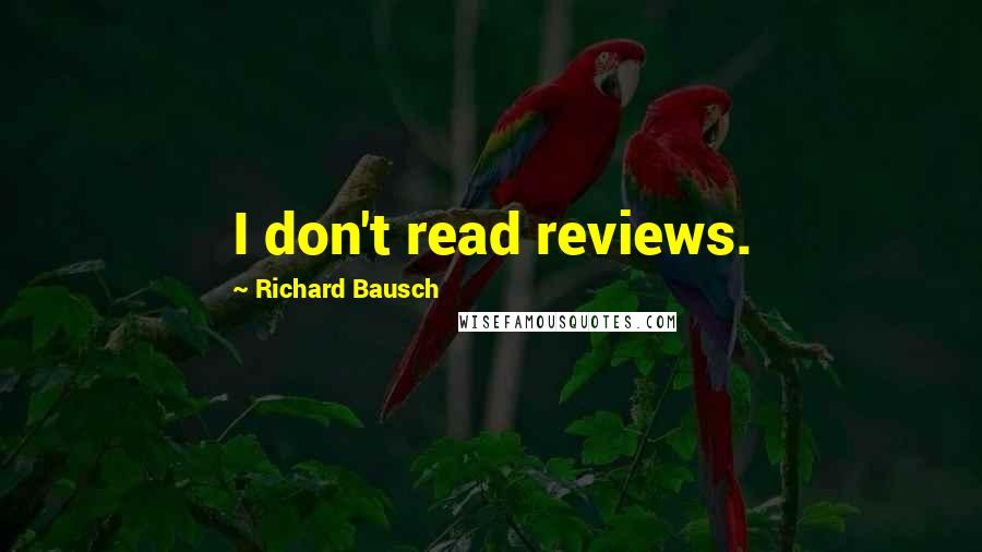 Richard Bausch Quotes: I don't read reviews.