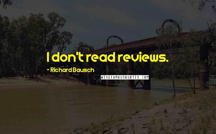 Richard Bausch Quotes: I don't read reviews.