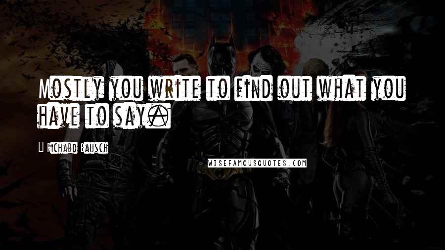 Richard Bausch Quotes: Mostly you write to find out what you have to say.