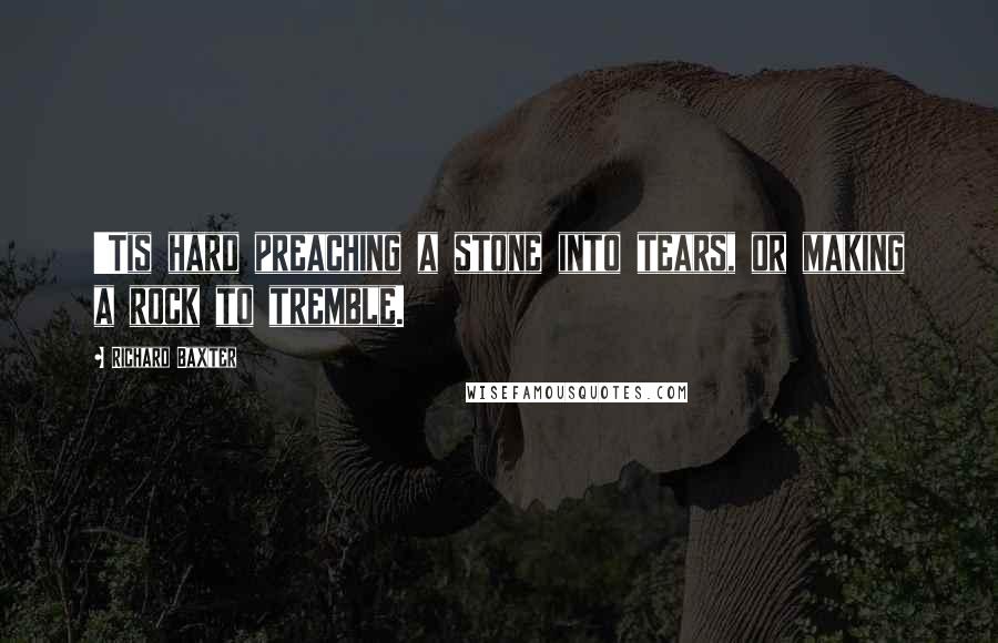 Richard Baxter Quotes: 'Tis hard preaching a stone into tears, or making a rock to tremble.