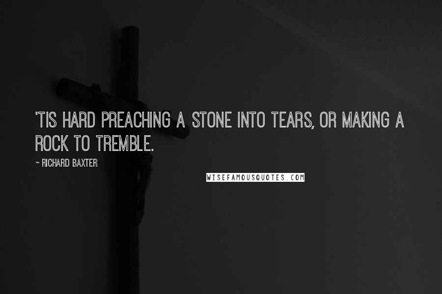 Richard Baxter Quotes: 'Tis hard preaching a stone into tears, or making a rock to tremble.