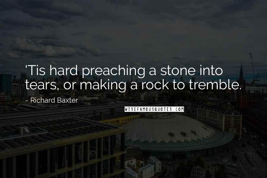 Richard Baxter Quotes: 'Tis hard preaching a stone into tears, or making a rock to tremble.