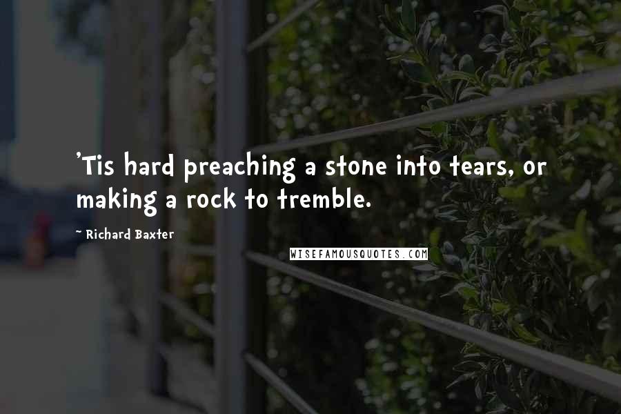 Richard Baxter Quotes: 'Tis hard preaching a stone into tears, or making a rock to tremble.