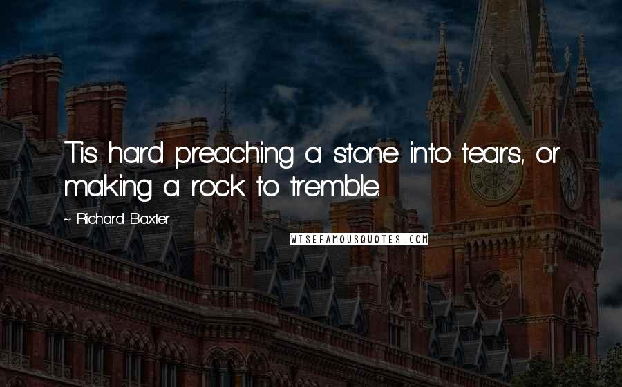 Richard Baxter Quotes: 'Tis hard preaching a stone into tears, or making a rock to tremble.