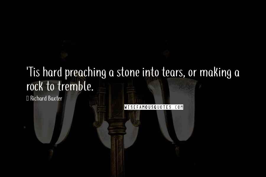 Richard Baxter Quotes: 'Tis hard preaching a stone into tears, or making a rock to tremble.