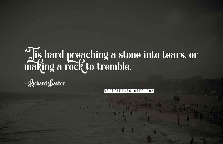 Richard Baxter Quotes: 'Tis hard preaching a stone into tears, or making a rock to tremble.