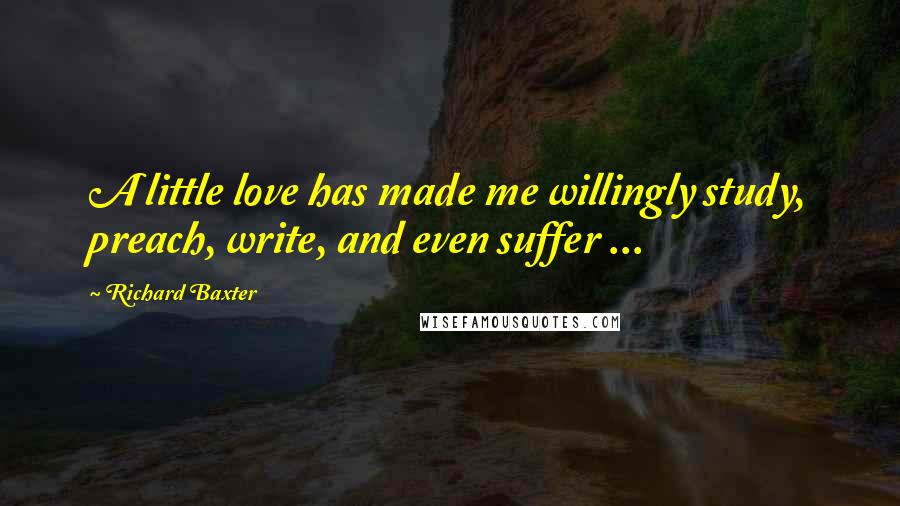 Richard Baxter Quotes: A little love has made me willingly study, preach, write, and even suffer ...
