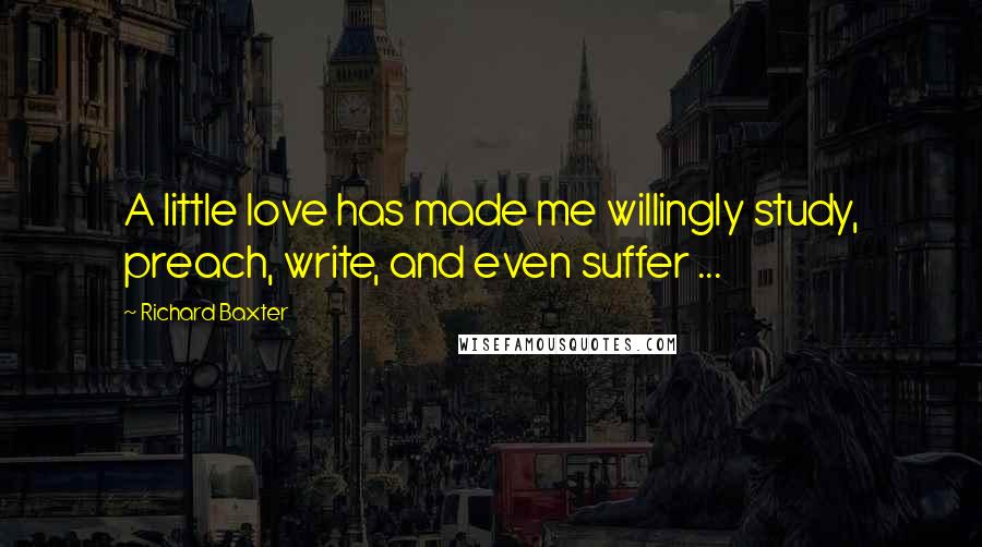 Richard Baxter Quotes: A little love has made me willingly study, preach, write, and even suffer ...