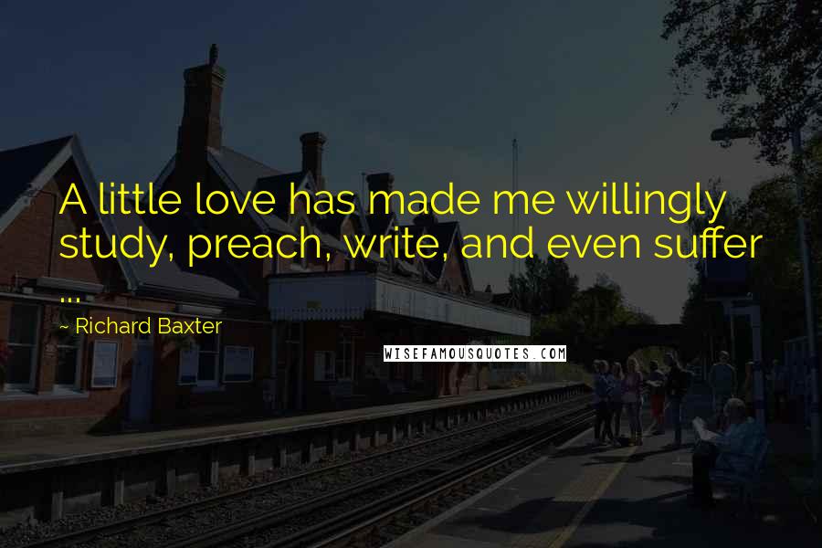 Richard Baxter Quotes: A little love has made me willingly study, preach, write, and even suffer ...