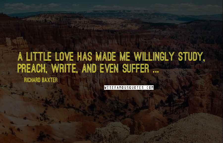 Richard Baxter Quotes: A little love has made me willingly study, preach, write, and even suffer ...