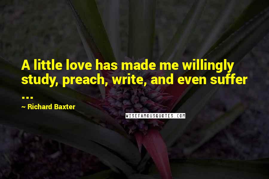 Richard Baxter Quotes: A little love has made me willingly study, preach, write, and even suffer ...
