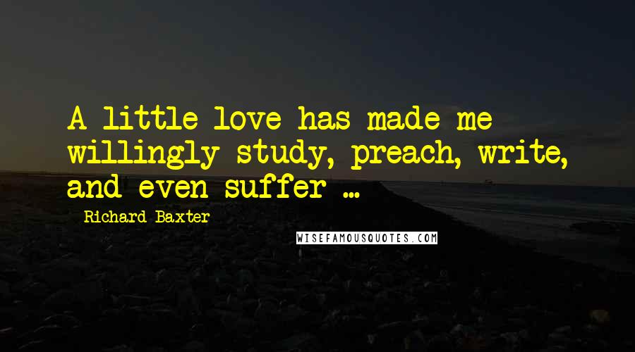 Richard Baxter Quotes: A little love has made me willingly study, preach, write, and even suffer ...