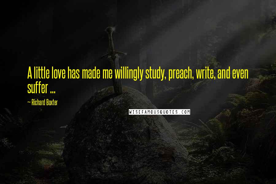 Richard Baxter Quotes: A little love has made me willingly study, preach, write, and even suffer ...